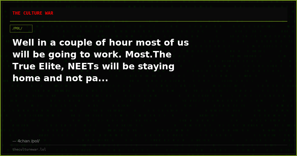 Well in a couple of hour most of us will be going to work. Most.The True Elite, NEETs will be staying home and not pa...