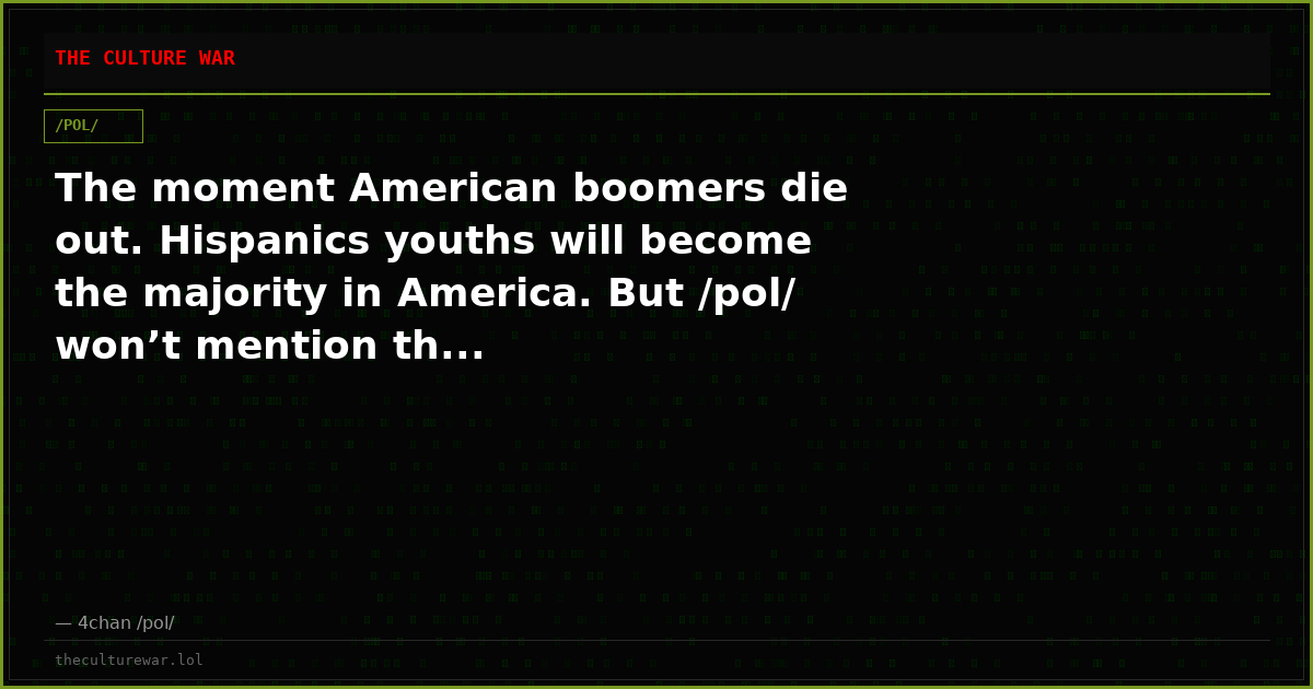 The moment American boomers die out. Hispanics youths will become the majority in America. But /pol/ won’t mention th...