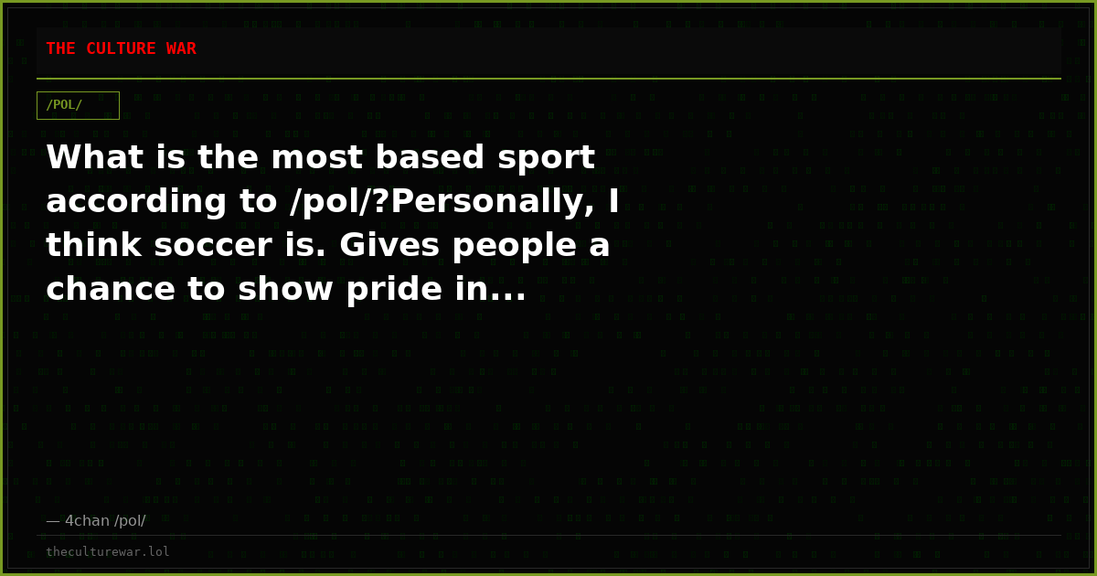What is the most based sport according to /pol/?Personally, I think soccer is. Gives people a chance to show pride in...