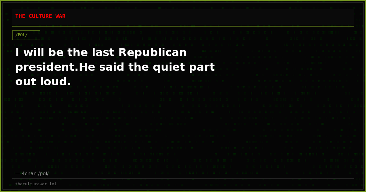 I will be the last Republican president.He said the quiet part out loud.