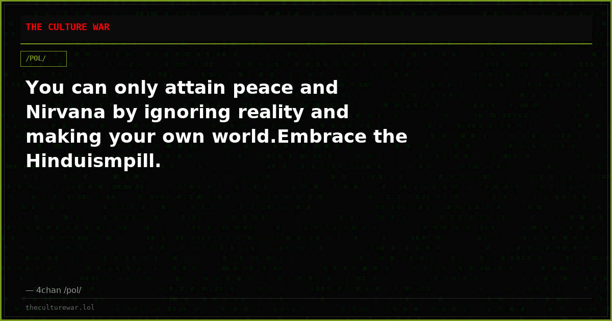 You can only attain peace and Nirvana by ignoring reality and making your own world.Embrace the Hinduismpill.