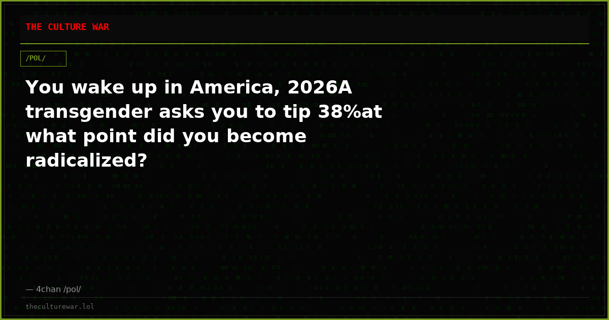 You wake up in America, 2026A transgender asks you to tip 38%at what point did you become radicalized?