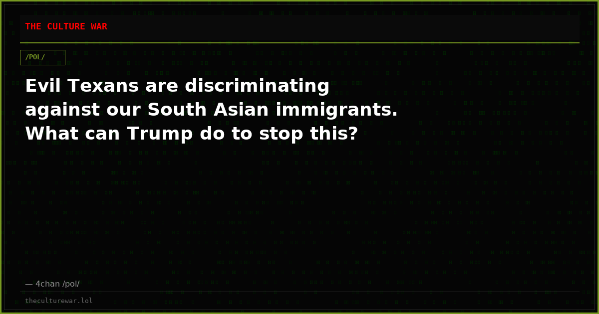 Evil Texans are discriminating against our South Asian immigrants. What can Trump do to stop this?