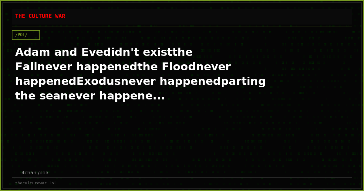 Adam and Evedidn't existthe Fallnever happenedthe Floodnever happenedExodusnever happenedparting the seanever happene...