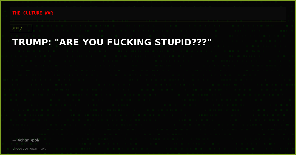 TRUMP: "ARE YOU FUCKING STUPID???"