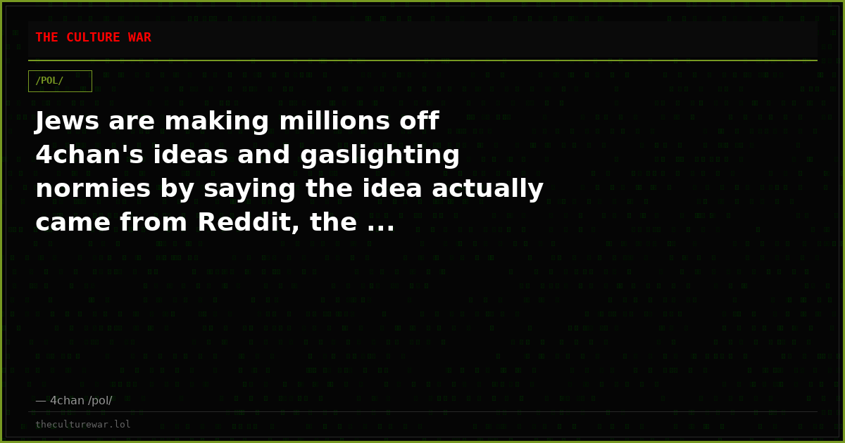 Jews are making millions off 4chan's ideas and gaslighting normies by saying the idea actually came from Reddit, the ...