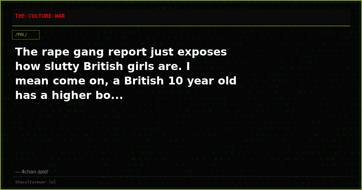 The rape gang report just exposes how slutty British girls are. I mean come on, a British 10 year old has a higher bo...