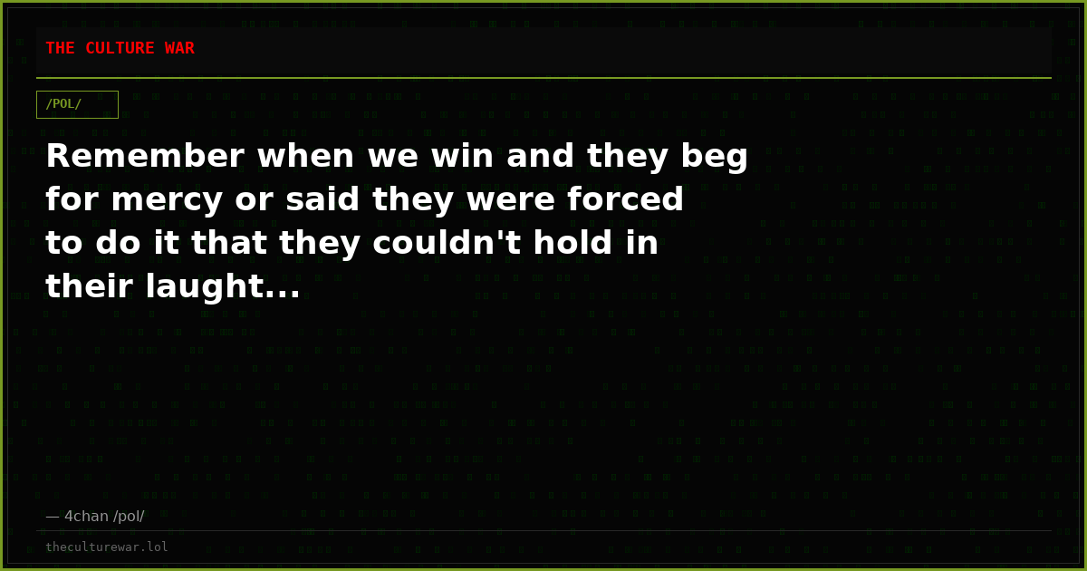 Remember when we win and they beg for mercy or said they were forced to do it that they couldn't hold in their laught...