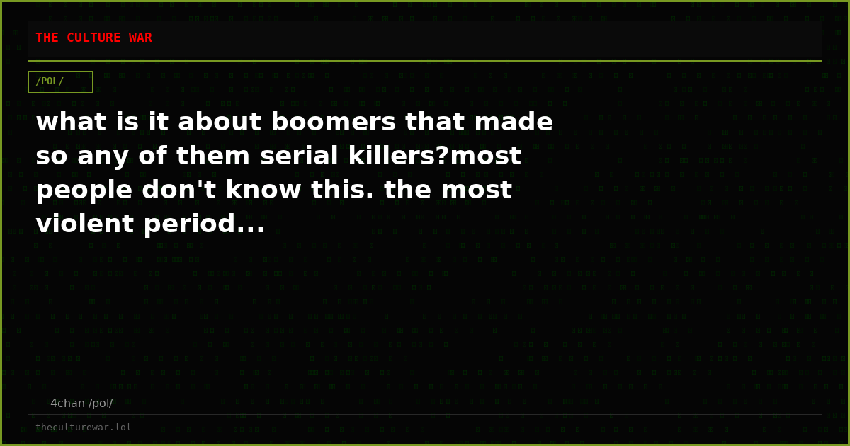 what is it about boomers that made so any of them serial killers?most people don't know this. the most violent period...