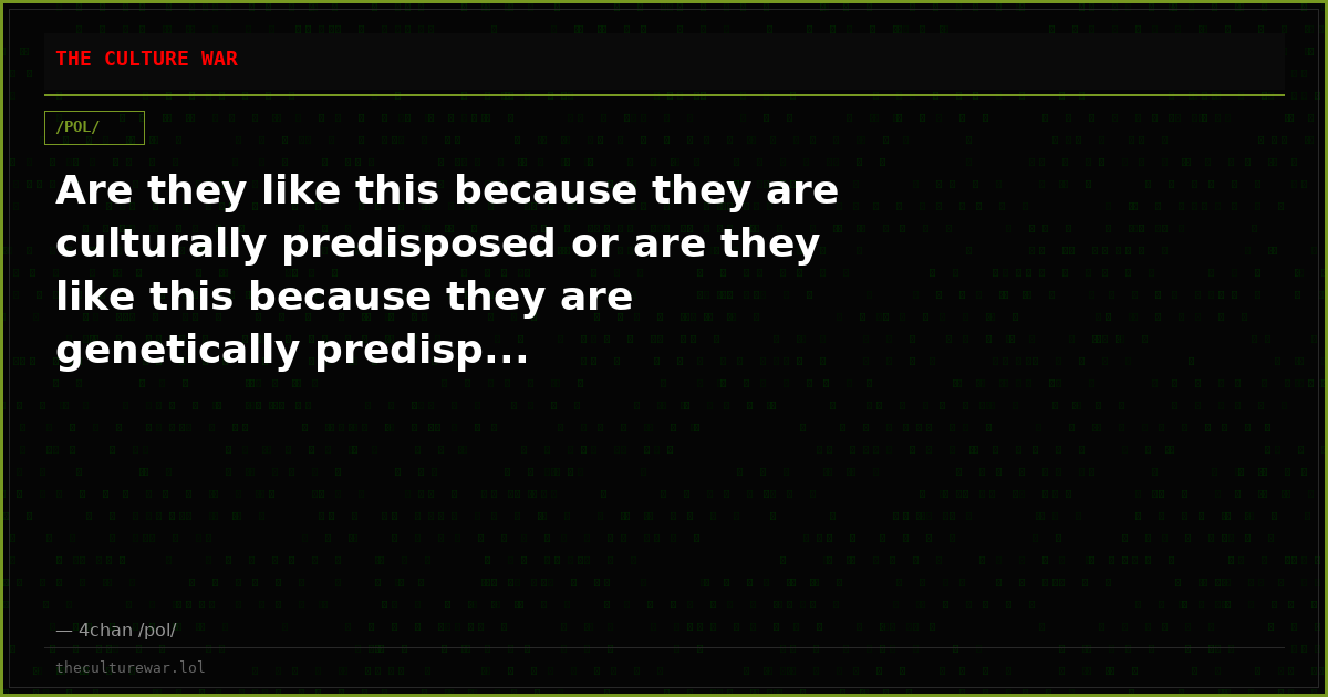 Are they like this because they are culturally predisposed or are they like this because they are genetically predisp...