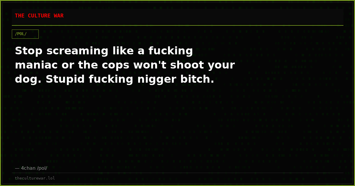 Stop screaming like a fucking maniac or the cops won't shoot your dog. Stupid fucking nigger bitch.