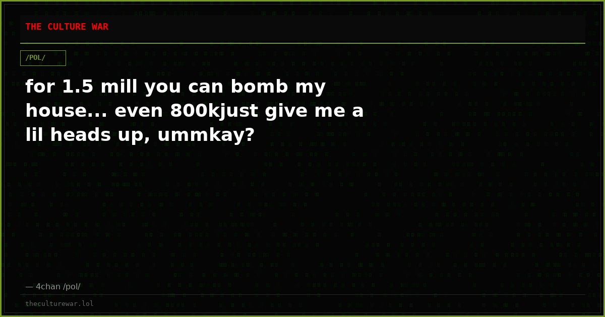 for 1.5 mill you can bomb my house... even 800kjust give me a lil heads up, ummkay?