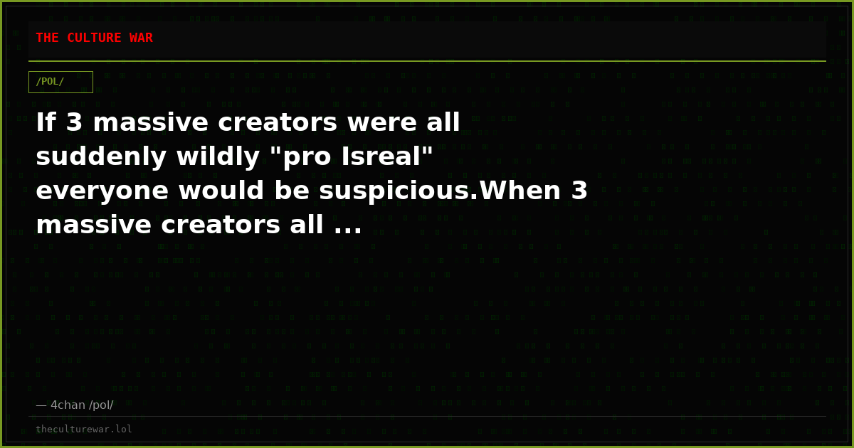 If 3 massive creators were all suddenly wildly "pro Isreal" everyone would be suspicious.When 3 massive creators all ...