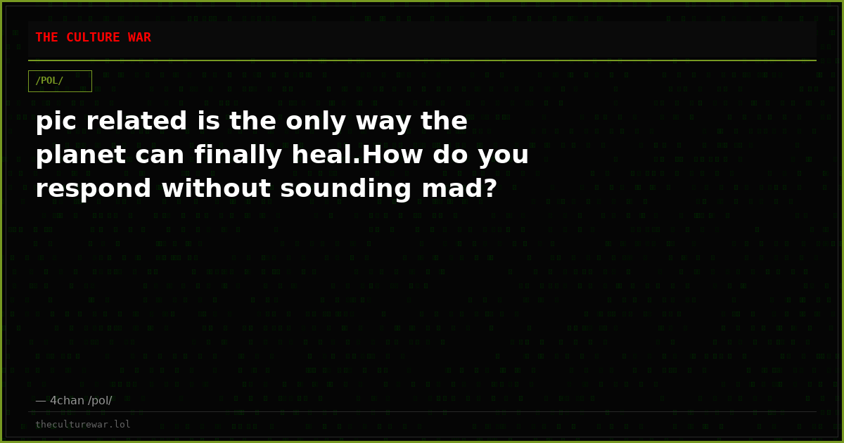 pic related is the only way the planet can finally heal.How do you respond without sounding mad?