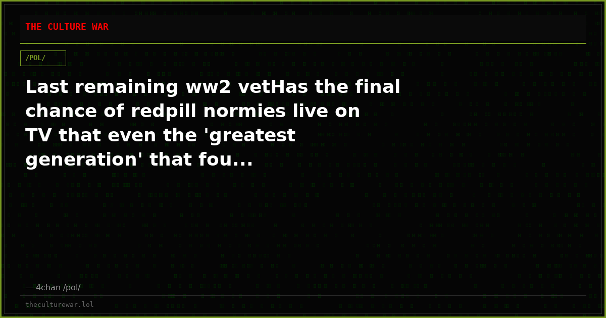Last remaining ww2 vetHas the final chance of redpill normies live on TV that even the 'greatest generation' that fou...