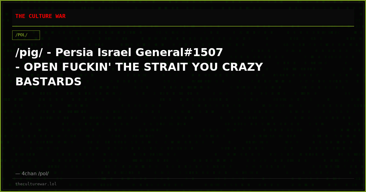 /pig/ - Persia Israel General#1507 - OPEN FUCKIN' THE STRAIT YOU CRAZY BASTARDS