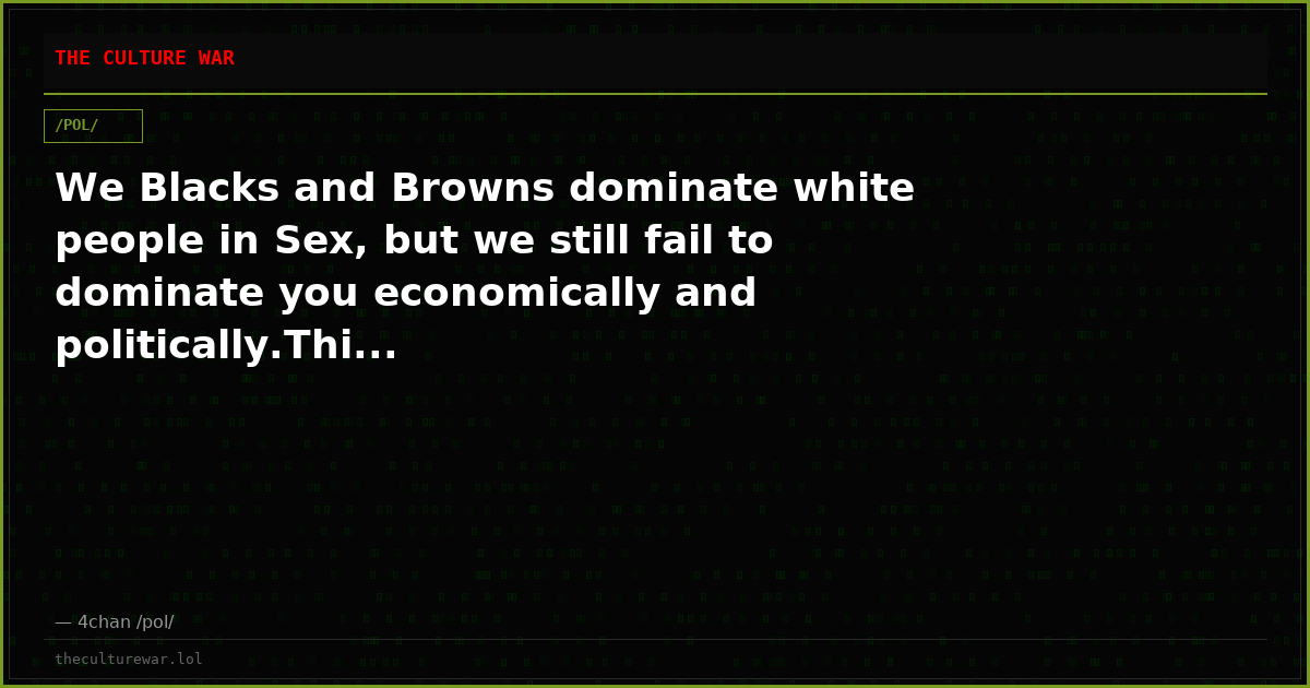 We Blacks and Browns dominate white people in Sex, but we still fail to dominate you economically and politically.Thi...