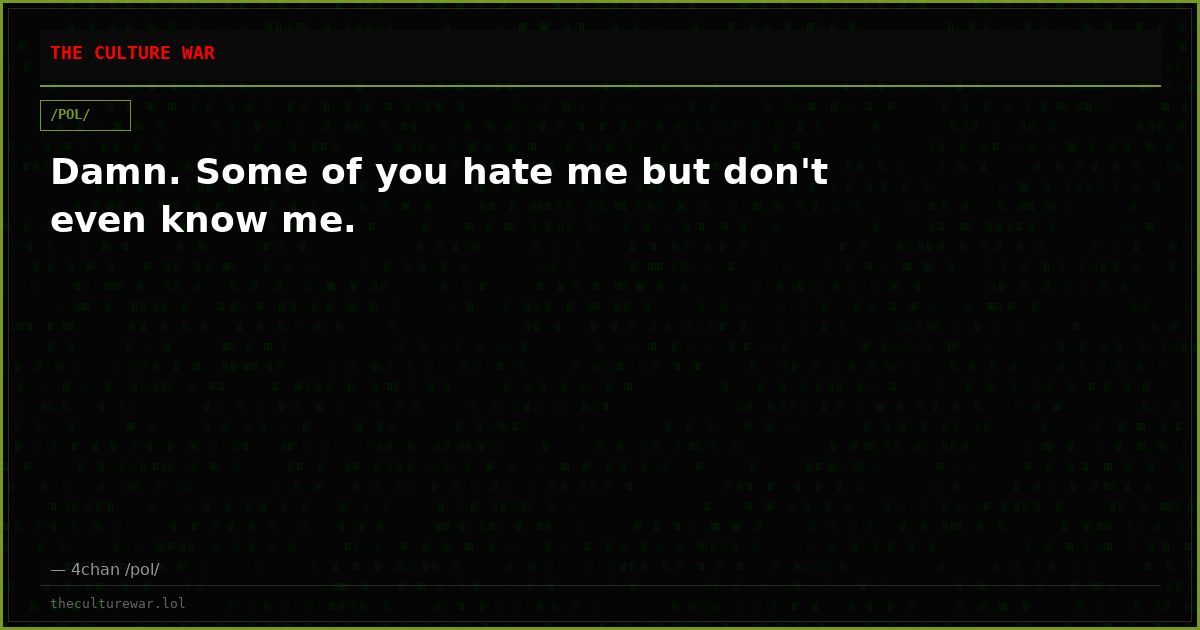 Damn. Some of you hate me but don't even know me.
