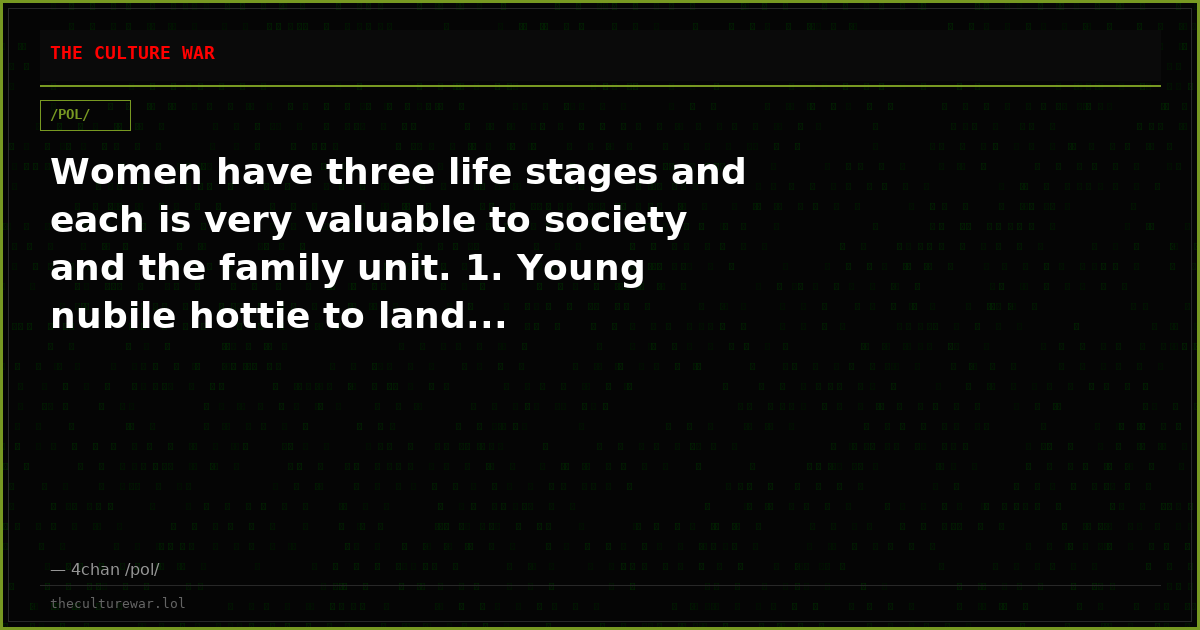 Women have three life stages and each is very valuable to society and the family unit. 1. Young nubile hottie to land...