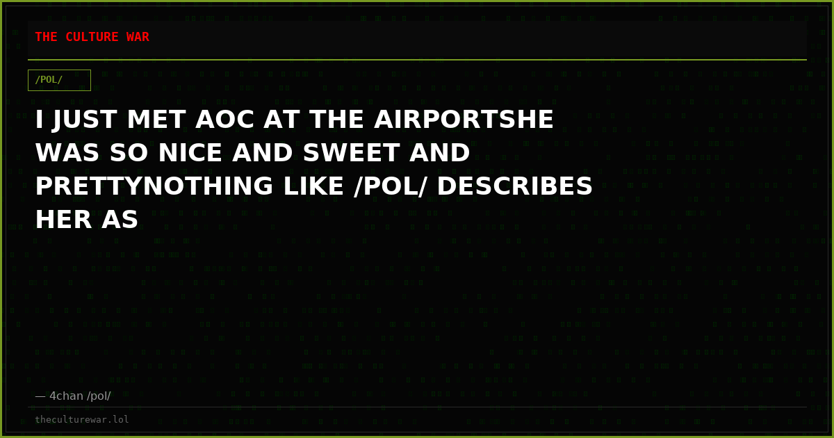 I JUST MET AOC AT THE AIRPORTSHE WAS SO NICE AND SWEET AND PRETTYNOTHING LIKE /POL/ DESCRIBES HER AS