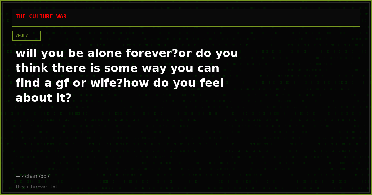will you be alone forever?or do you think there is some way you can find a gf or wife?how do you feel about it?