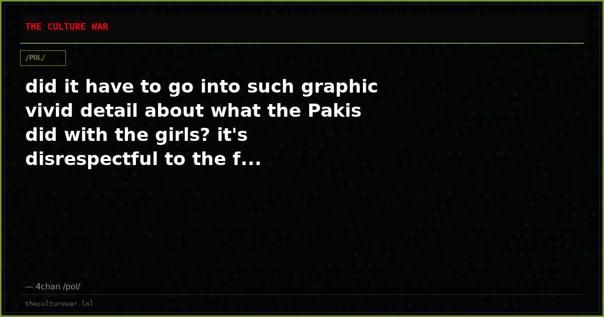 did it have to go into such graphic vivid detail about what the Pakis did with the girls? it's disrespectful to the f...