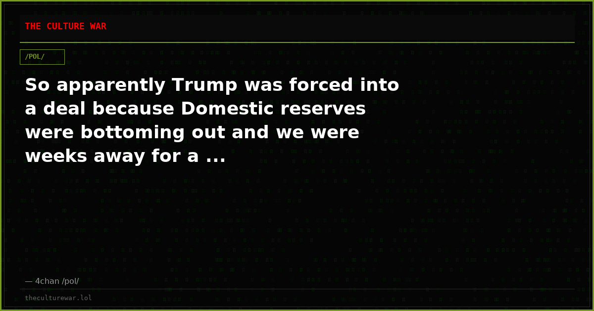 So apparently Trump was forced into a deal because Domestic reserves were bottoming out and we were weeks away for a ...