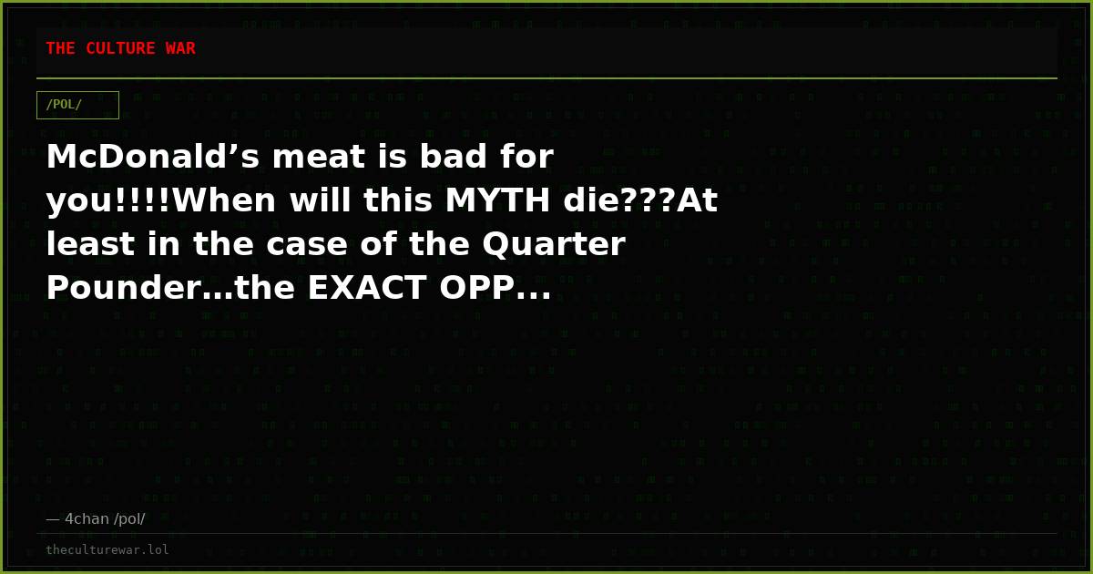 McDonald’s meat is bad for you!!!!When will this MYTH die???At least in the case of the Quarter Pounder…the EXACT OPP...