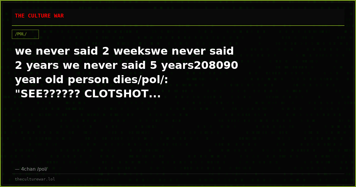 we never said 2 weekswe never said 2 years we never said 5 years208090 year old person dies/pol/: "SEE?????? CLOTSHOT...