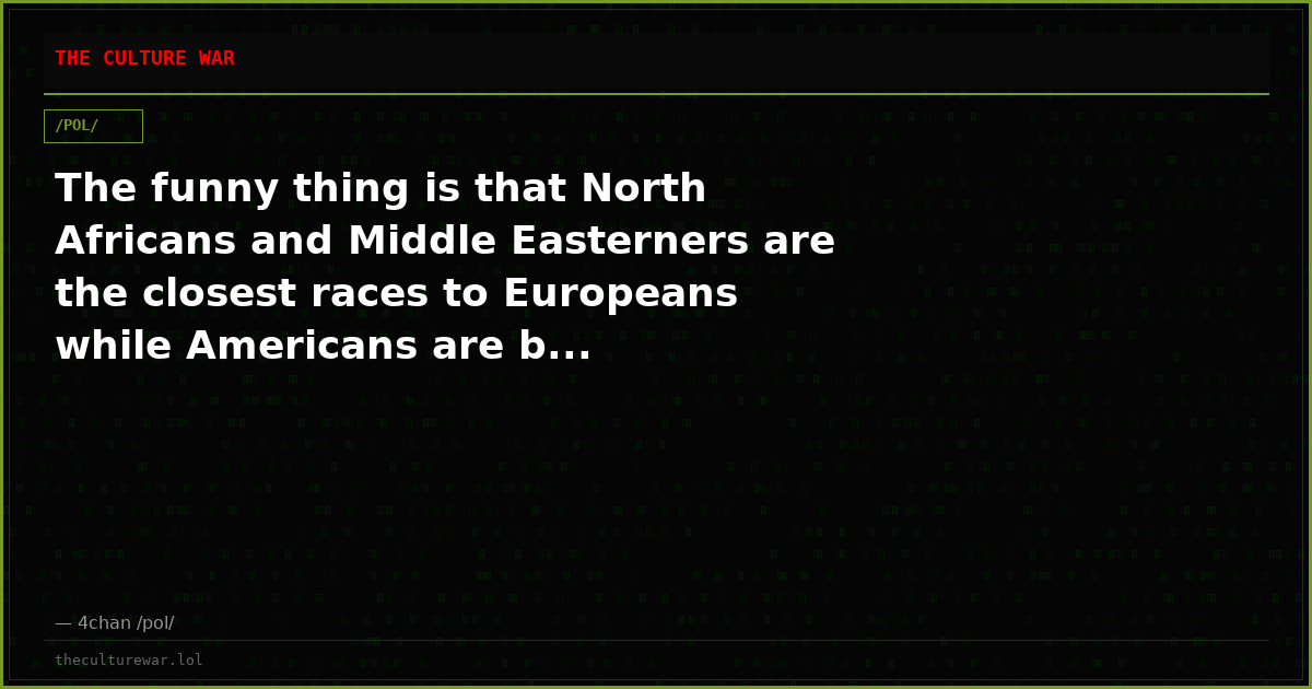 The funny thing is that North Africans and Middle Easterners are the closest races to Europeans while Americans are b...