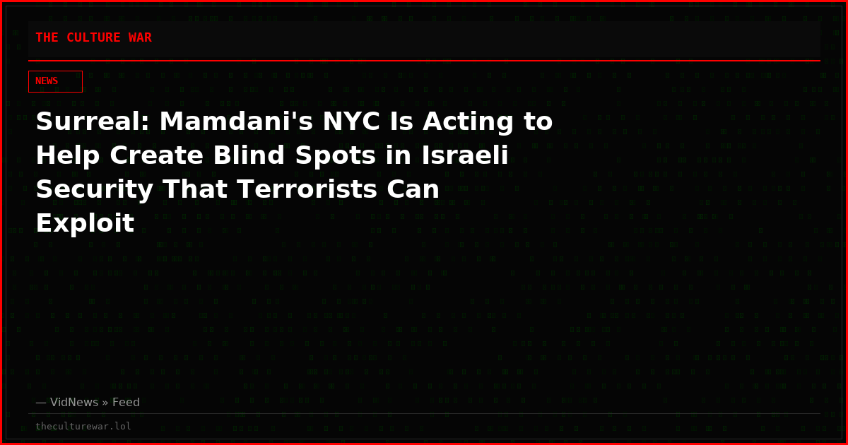 Surreal: Mamdani's NYC Is Acting to Help Create Blind Spots in Israeli Security That Terrorists Can Exploit