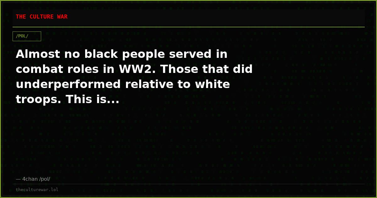 Almost no black people served in combat roles in WW2. Those that did underperformed relative to white troops. This is...