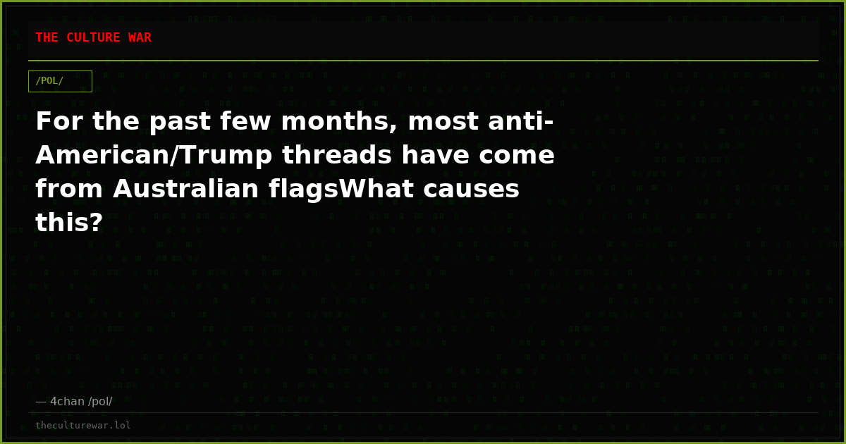 For the past few months, most anti-American/Trump threads have come from Australian flagsWhat causes this?