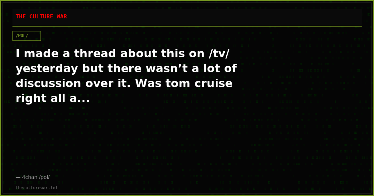 I made a thread about this on /tv/ yesterday but there wasn’t a lot of discussion over it. Was tom cruise right all a...