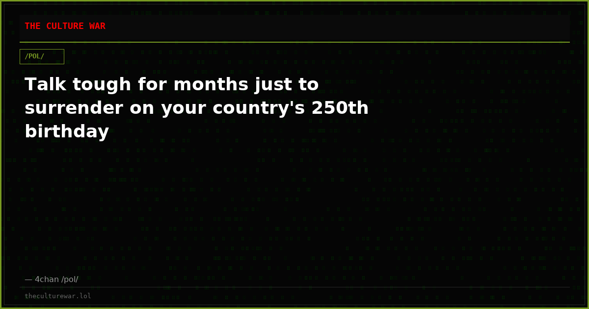 Talk tough for months just to surrender on your country's 250th birthday