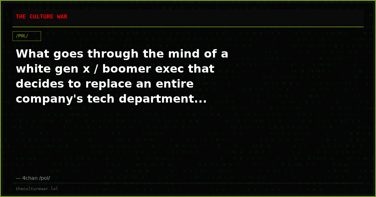 What goes through the mind of a white gen x / boomer exec that decides to replace an entire company's tech department...