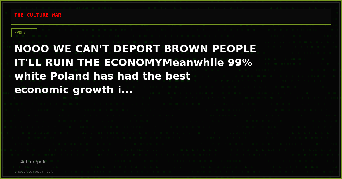 NOOO WE CAN'T DEPORT BROWN PEOPLE IT'LL RUIN THE ECONOMYMeanwhile 99% white Poland has had the best economic growth i...
