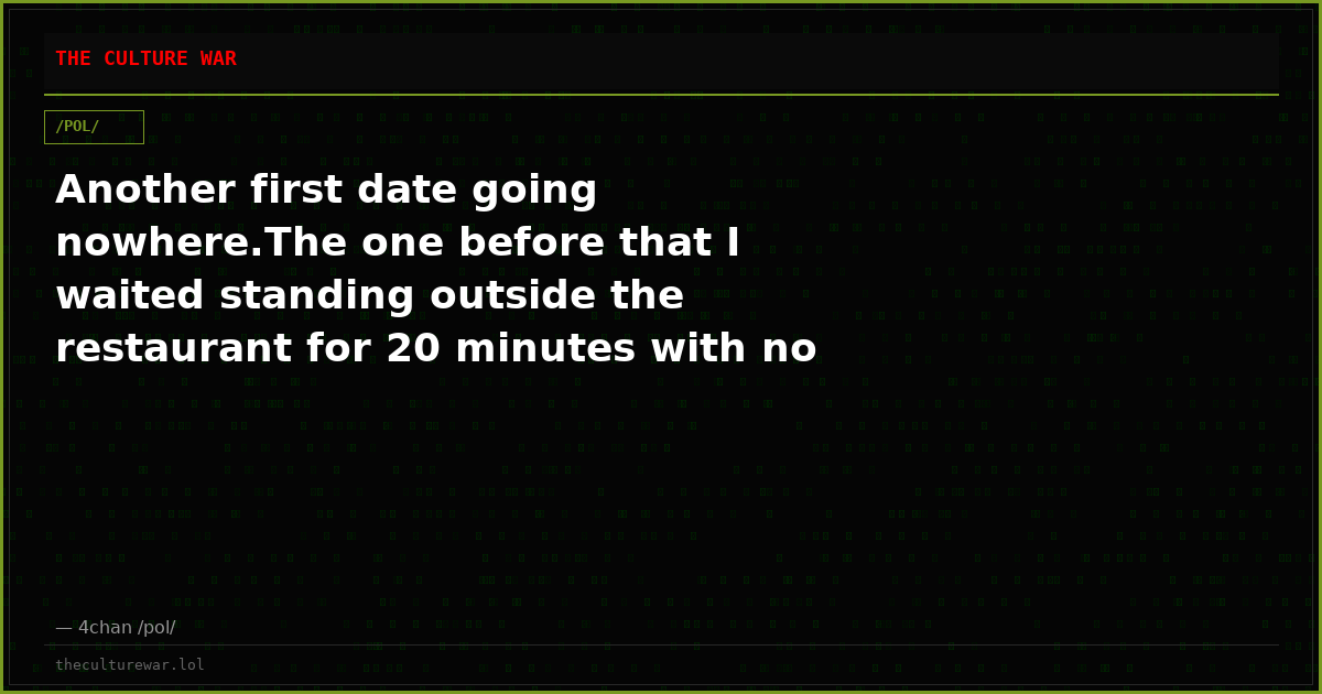 Another first date going nowhere.The one before that I waited standing outside the restaurant for 20 minutes with no ...