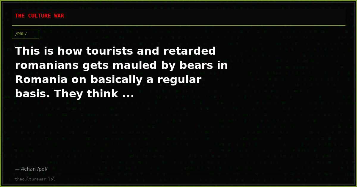 This is how tourists and retarded romanians gets mauled by bears in Romania on basically a regular basis. They think ...