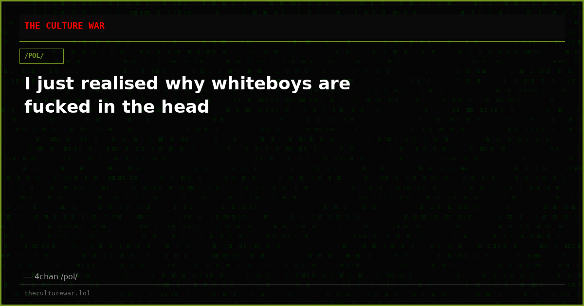 I just realised why whiteboys are fucked in the head