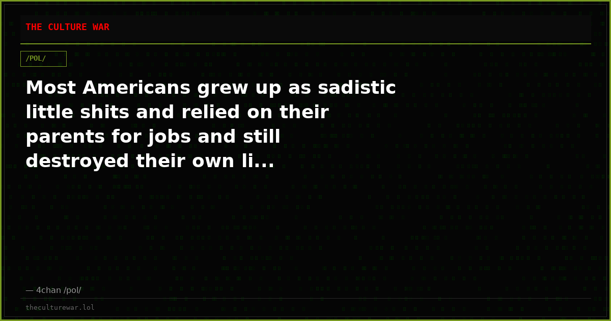 Most Americans grew up as sadistic little shits and relied on their parents for jobs and still destroyed their own li...