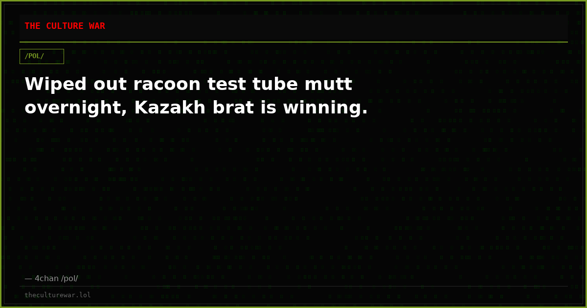 Wiped out racoon test tube mutt overnight, Kazakh brat is winning.