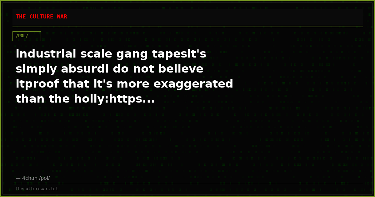 industrial scale gang tapesit's simply absurdi do not believe itproof that it's more exaggerated than the holly:https...