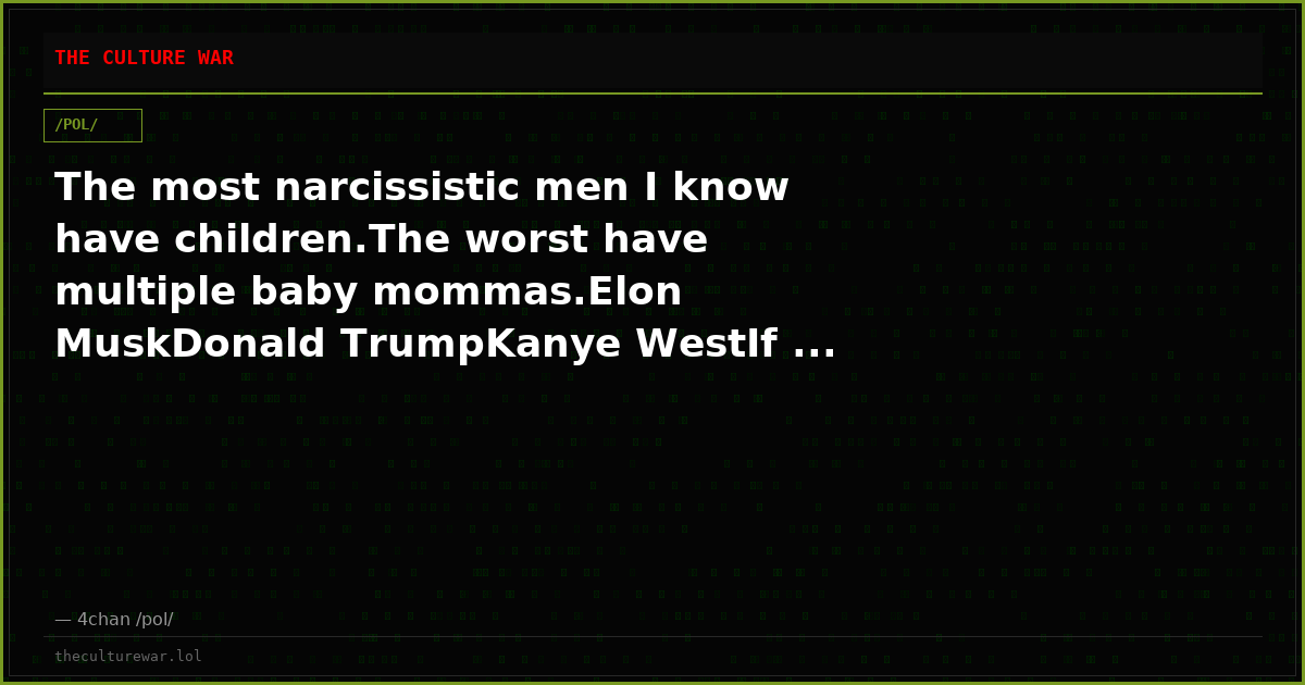 The most narcissistic men I know have children.The worst have multiple baby mommas.Elon MuskDonald TrumpKanye WestIf ...