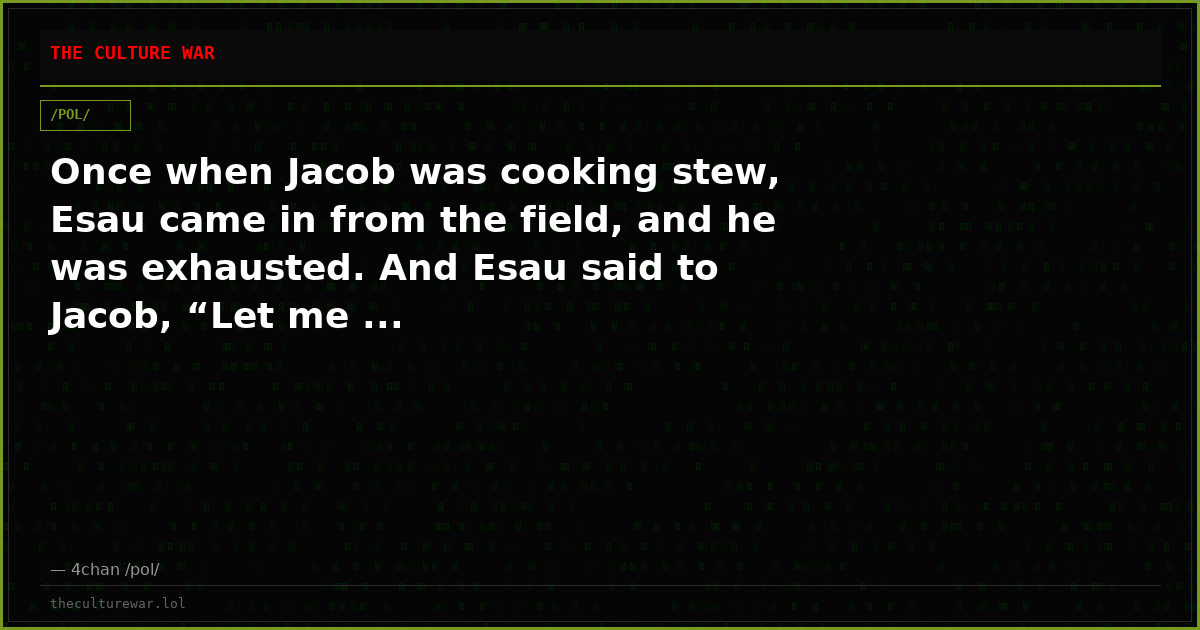 Once when Jacob was cooking stew, Esau came in from the field, and he was exhausted. And Esau said to Jacob, “Let me ...