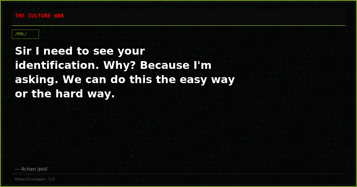 Sir I need to see your identification. Why? Because I'm asking. We can do this the easy way or the hard way.