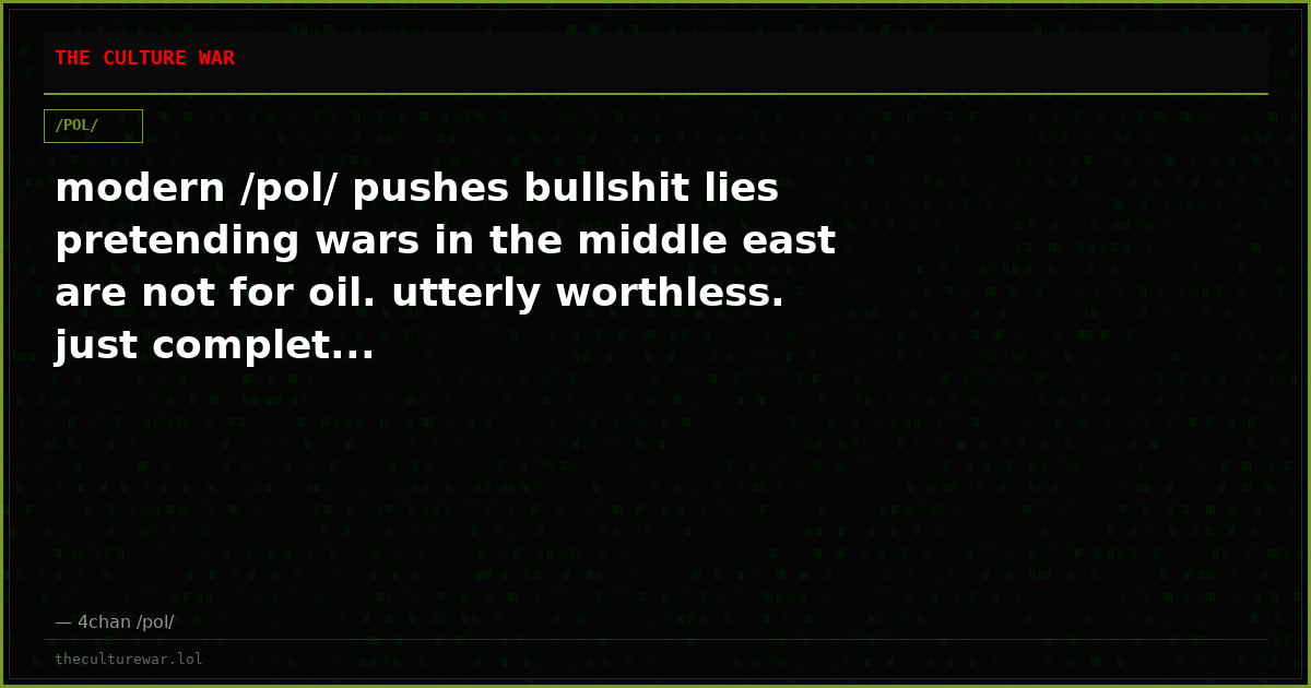 modern /pol/ pushes bullshit lies pretending wars in the middle east are not for oil. utterly worthless. just complet...