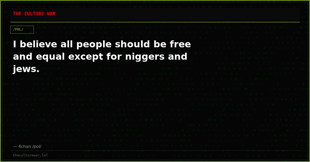 I believe all people should be free and equal except for niggers and jews.