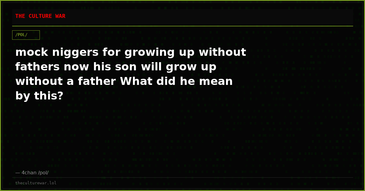 mock niggers for growing up without fathers now his son will grow up without a father What did he mean by this?