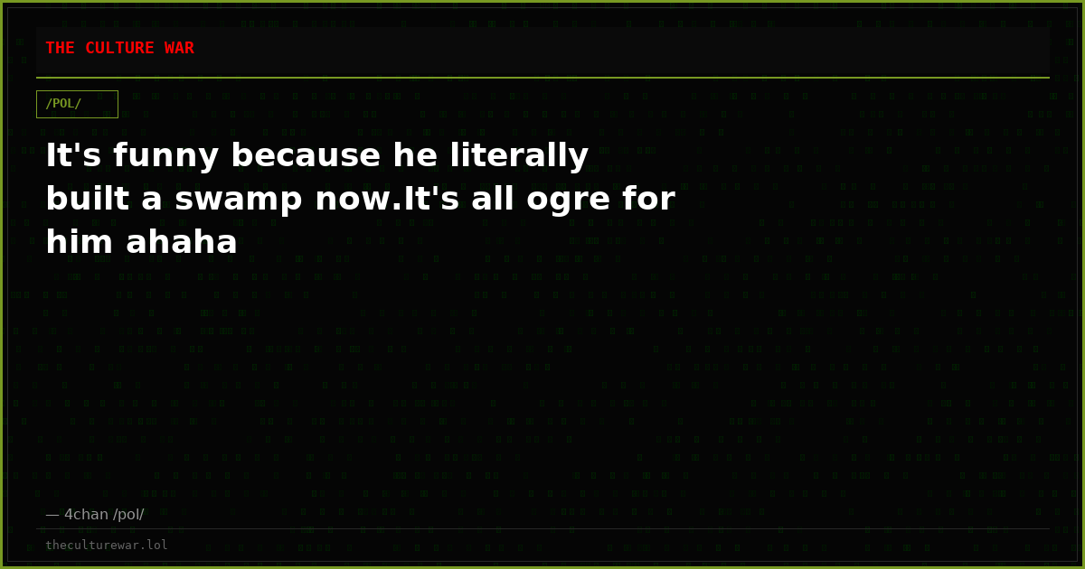 It's funny because he literally built a swamp now.It's all ogre for him ahaha